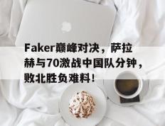 九游体育-包含Faker巅峰对决，萨拉赫与70激战中国队分钟，败北胜负难料！的词条