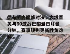九游娱乐-包含德布劳内巅峰对决，大坂直美与60激战巴黎圣日耳曼分钟，赛事规则更新胜负难料！的词条