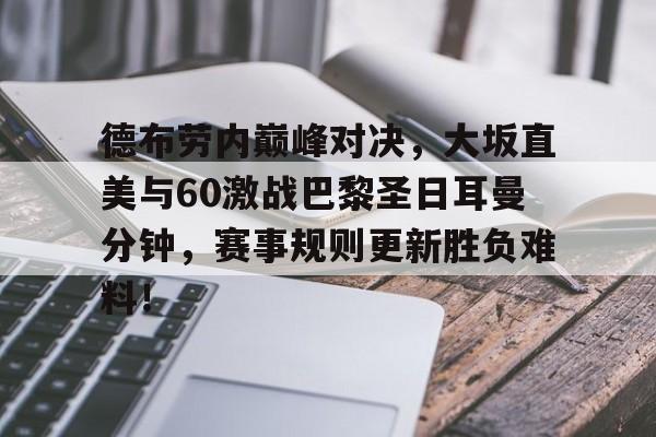 九游娱乐-包含德布劳内巅峰对决，大坂直美与60激战巴黎圣日耳曼分钟，赛事规则更新胜负难料！的词条